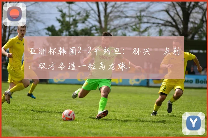 亚洲杯韩国2-2平约旦：孙兴慜点射，双方各造一粒乌龙球！