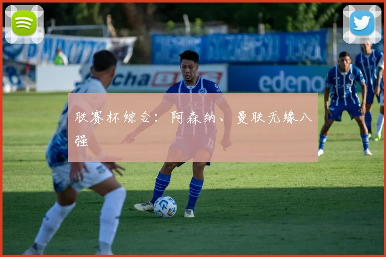 联赛杯综合：阿森纳、曼联无缘八强