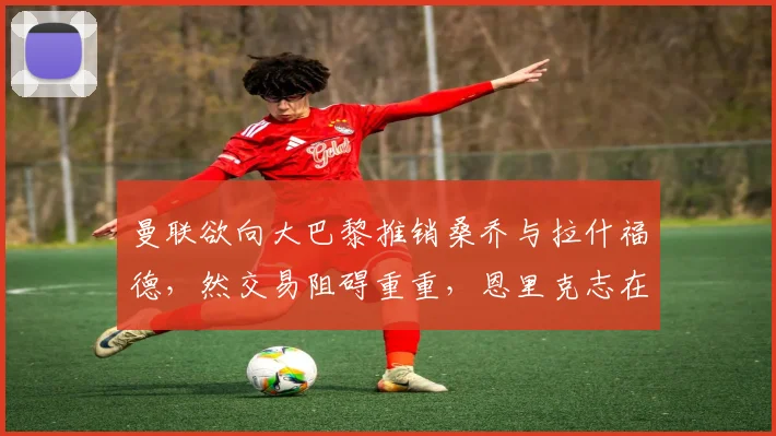 曼联欲向大巴黎推销桑乔与拉什福德，然交易阻碍重重，恩里克志在购入中锋