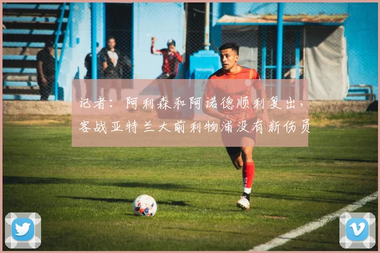 记者：阿利森和阿诺德顺利复出，客战亚特兰大前利物浦没有新伤员