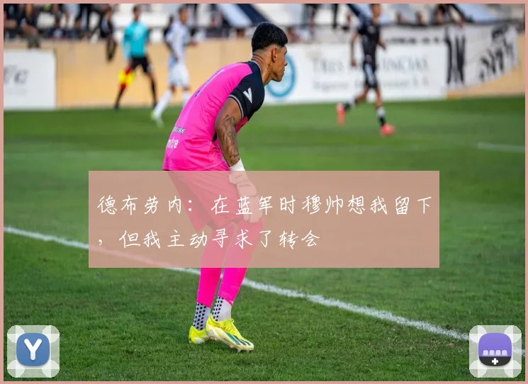 德布劳内：在蓝军时穆帅想我留下，但我主动寻求了转会