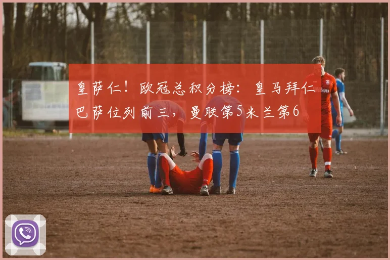 皇萨仁！欧冠总积分榜：皇马拜仁巴萨位列前三，曼联第5米兰第6