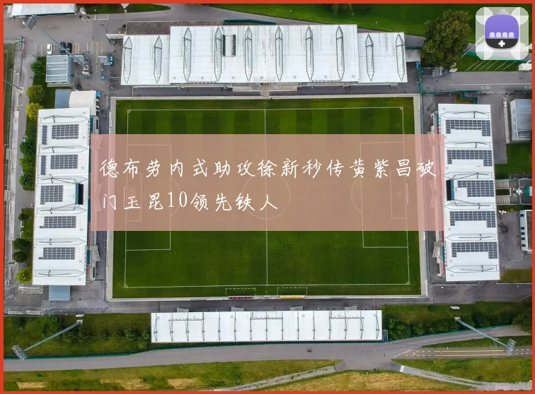 德布劳内式助攻徐新秒传黄紫昌破门玉昆10领先铁人