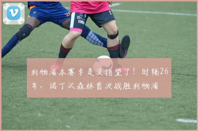 利物浦本赛季是没指望了！时隔26年，诺丁汉森林首次战胜利物浦