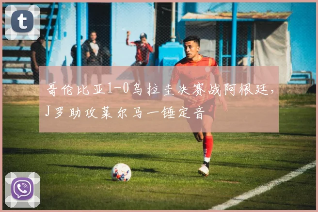 哥伦比亚1-0乌拉圭决赛战阿根廷，J罗助攻莱尔马一锤定音