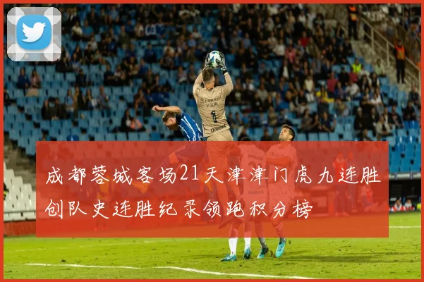 成都蓉城客场21天津津门虎九连胜创队史连胜纪录领跑积分榜