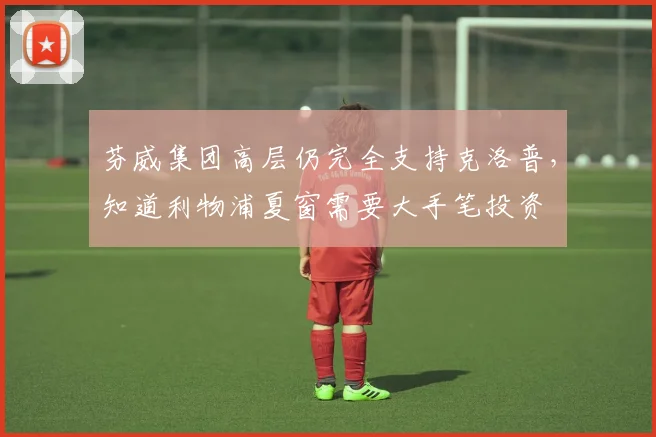 芬威集团高层仍完全支持克洛普，知道利物浦夏窗需要大手笔投资