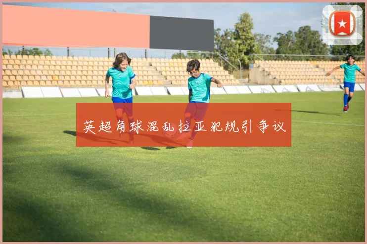 英超角球混乱拉亚犯规引争议