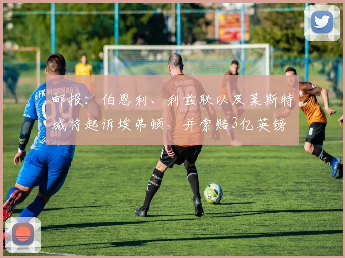 邮报：伯恩利、利兹联以及莱斯特城将起诉埃弗顿，并索赔3亿英镑