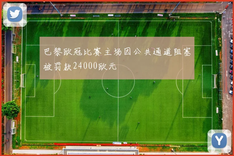 巴黎欧冠比赛主场因公共通道阻塞被罚款24000欧元