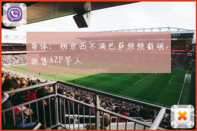 每体：切尔西不满巴萨频频截胡，拒售AZP等人